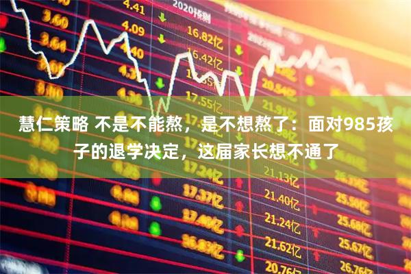 慧仁策略 不是不能熬，是不想熬了：面对985孩子的退学决定，这届家长想不通了