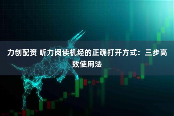 力创配资 听力阅读机经的正确打开方式：三步高效使用法