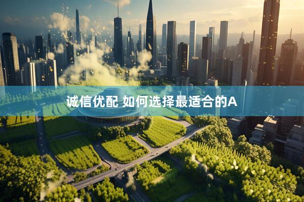 诚信优配 如何选择最适合的A
