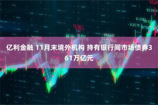 亿利金融 11月末境外机构 持有银行间市场债券361万亿元