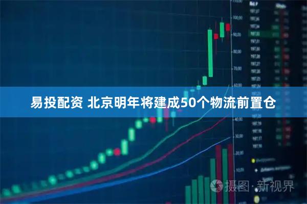 易投配资 北京明年将建成50个物流前置仓
