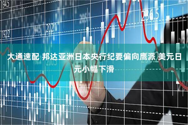 大通速配 邦达亚洲日本央行纪要偏向鹰派 美元日元小幅下滑