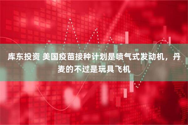 库东投资 美国疫苗接种计划是喷气式发动机，丹麦的不过是玩具飞机