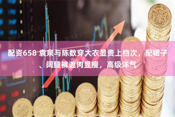 配资658 袁泉与陈数穿大衣显贵上档次，配裙子、阔腿裤遮肉显瘦，高级洋气