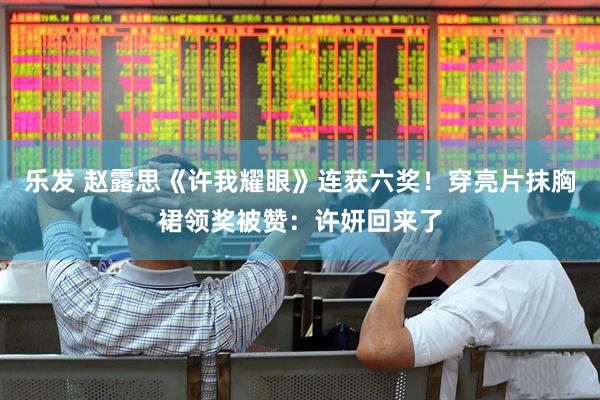 乐发 赵露思《许我耀眼》连获六奖！穿亮片抹胸裙领奖被赞：许妍回来了