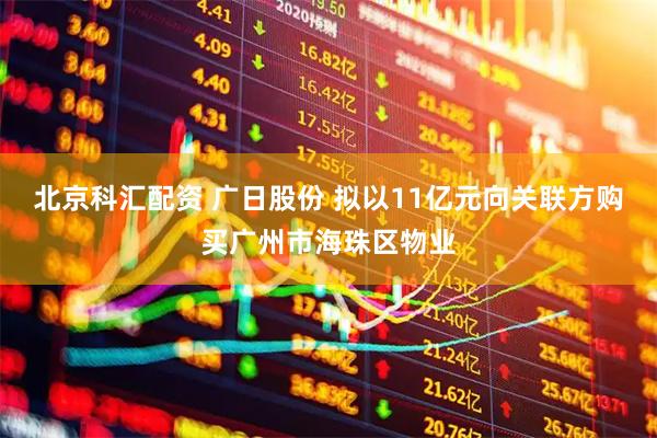 北京科汇配资 广日股份 拟以11亿元向关联方购买广州市海珠区物业
