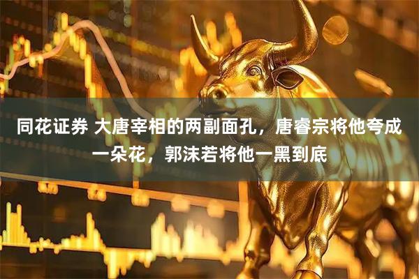 同花证券 大唐宰相的两副面孔，唐睿宗将他夸成一朵花，郭沫若将他一黑到底