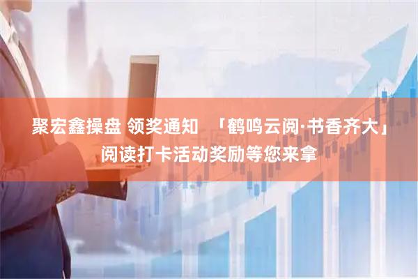 聚宏鑫操盘 领奖通知  「鹤鸣云阅·书香齐大」阅读打卡活动奖励等您来拿