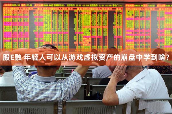 股E融 年轻人可以从游戏虚拟资产的崩盘中学到啥？