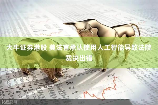 大牛证券港股 美法官承认使用人工智能导致法院裁决出错