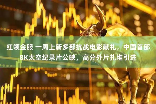 红领金服 一周上新多部抗战电影献礼，中国首部8K太空纪录片公映，高分外片扎堆引进