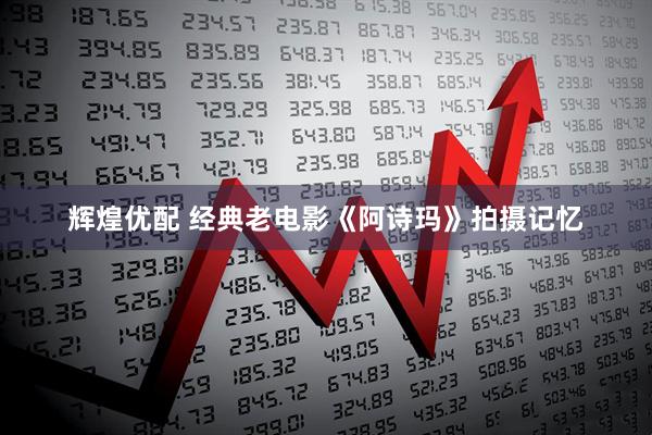 辉煌优配 经典老电影《阿诗玛》拍摄记忆