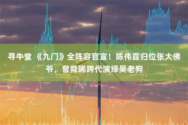 寻牛堂 《九门》全阵容官宣！陈伟霆归位张大佛爷，曾舜晞跨代演绎吴老狗
