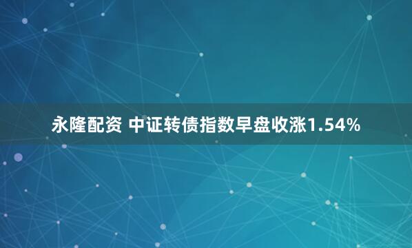 永隆配资 中证转债指数早盘收涨1.54%