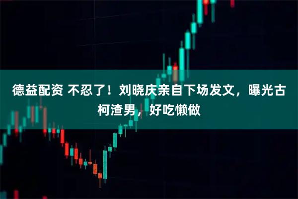 德益配资 不忍了！刘晓庆亲自下场发文，曝光古柯渣男，好吃懒做