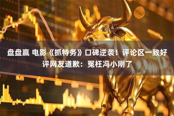 盘盘赢 电影《抓特务》口碑逆袭！评论区一致好评网友道歉：冤枉冯小刚了
